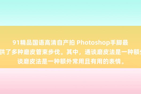 91精品国语高清自产拍 Photoshop手脚最常用的用具之一，提供了多种磨皮管束步伐。其中，通谈磨皮法是一种额外常用且有用的表情。