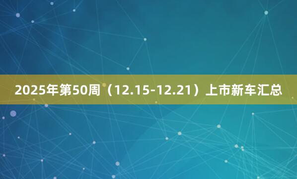 2025年第50周（12.15-12.21）上市新车汇总