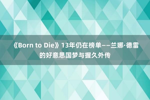 《Born to Die》13年仍在榜单——兰娜·德雷的好意思国梦与握久外传